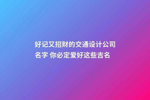 好记又招财的交通设计公司名字 你必定爱好这些吉名-第1张-公司起名-玄机派